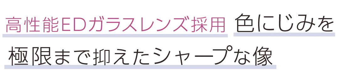 高性能EDガラスレンズ採用。色にじみを極限まで抑えたシャープな像
