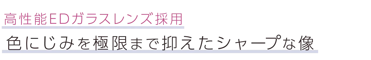 高性能EDガラスレンズ採用。色にじみを極限まで抑えたシャープな像