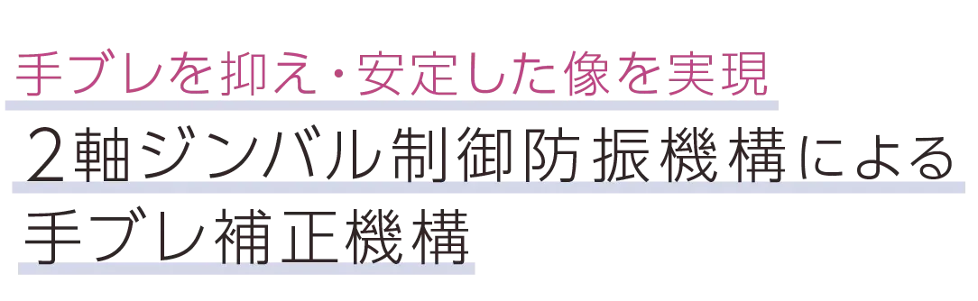 手ブレを抑え・安定した像を実現。2軸ジンバル制御防振機構による手ブレ補正機構