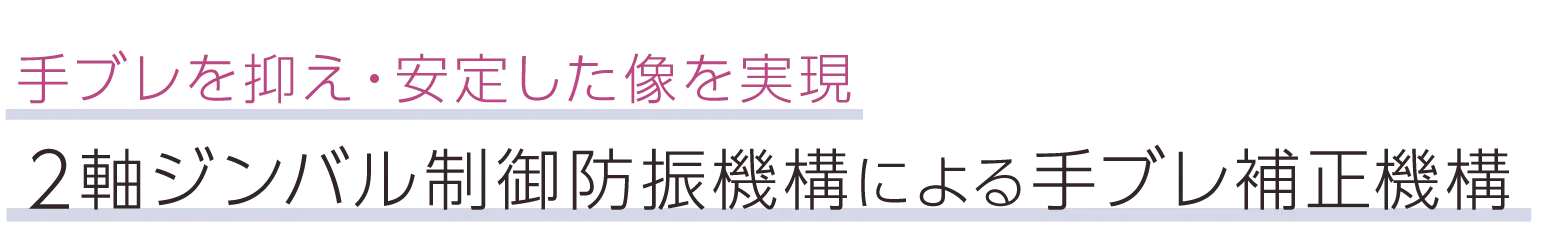 手ブレを抑え・安定した像を実現。2軸ジンバル制御防振機構による手ブレ補正機構