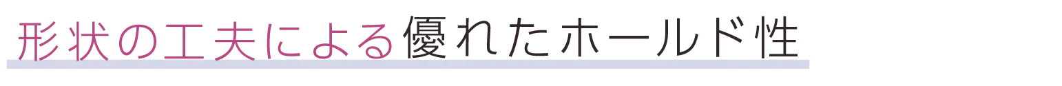 形状の工夫による優れたホールド性