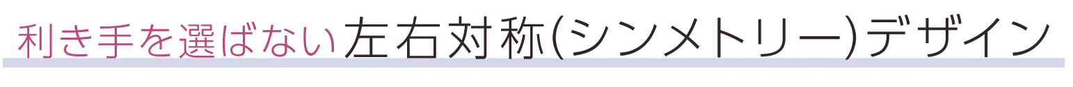 利き手を選ばない左右対称（シンメトリー）デザイン