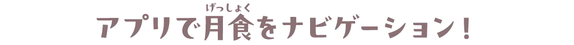 アプリで月食（げっしょく）をナビゲーション！