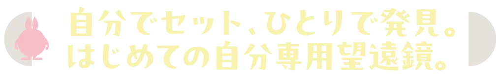 自分でセット、ひとりで発見。はじめての自分専用望遠鏡。