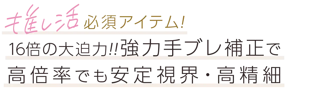 推し活必須アイテム！16倍の大迫力！！強力手ブレ補正で高倍率でも安定視界・高精細。