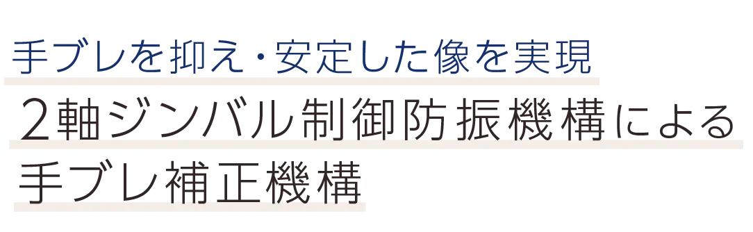 手ブレを抑え・安定した像を実現。2軸ジンバル制御防振機構による手ブレ補正機構