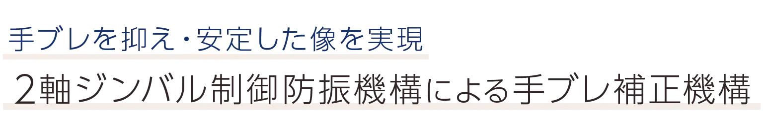 手ブレを抑え・安定した像を実現。2軸ジンバル制御防振機構による手ブレ補正機構