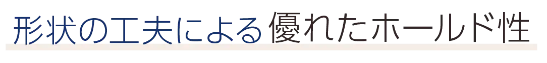 形状の工夫による優れたホールド性