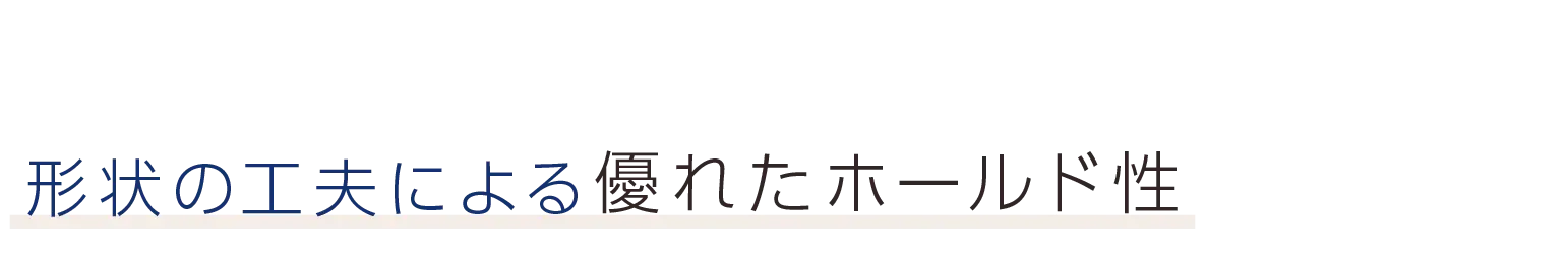形状の工夫による優れたホールド性